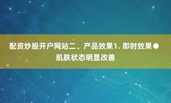 配资炒股开户网站二、产品效果1. 即时效果● 肌肤状态明显改善