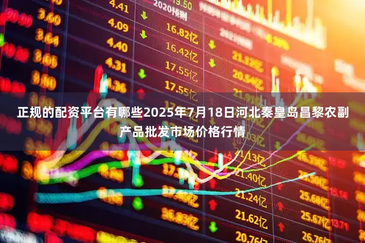 正规的配资平台有哪些2025年7月18日河北秦皇岛昌黎农副产品批发市场价格行情