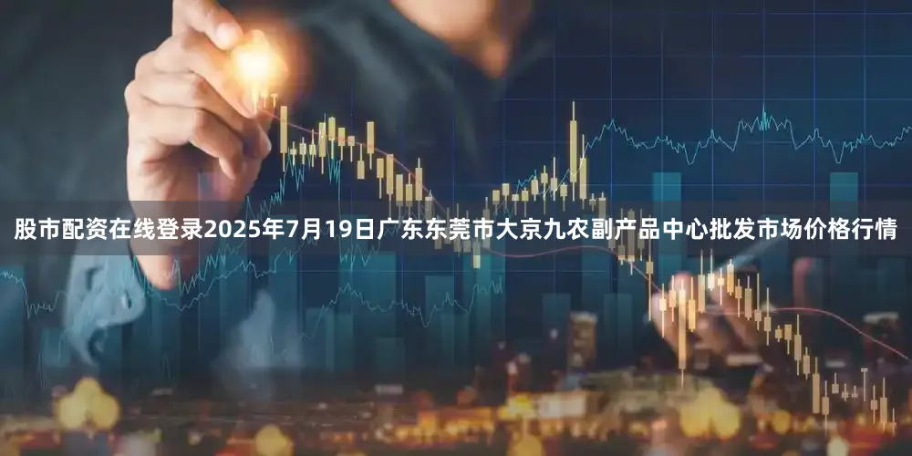 股市配资在线登录2025年7月19日广东东莞市大京九农副产品中心批发市场价格行情