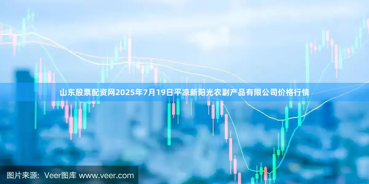 山东股票配资网2025年7月19日平凉新阳光农副产品有限公司价格行情
