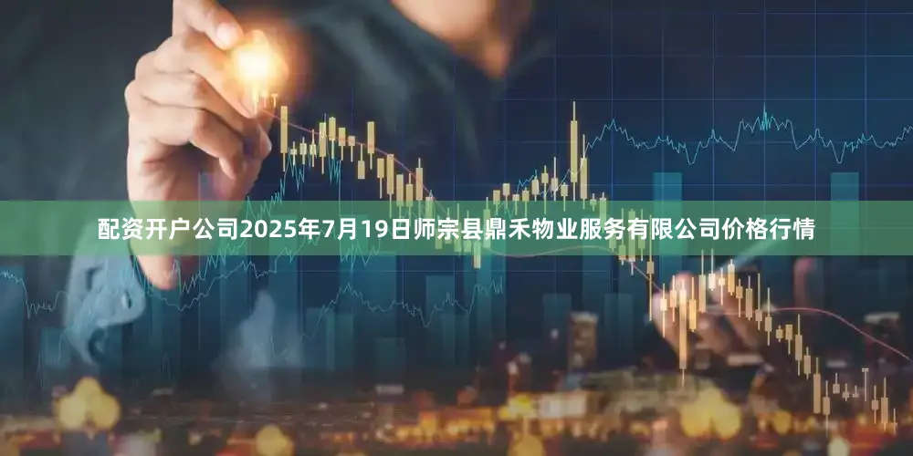 配资开户公司2025年7月19日师宗县鼎禾物业服务有限公司价格行情