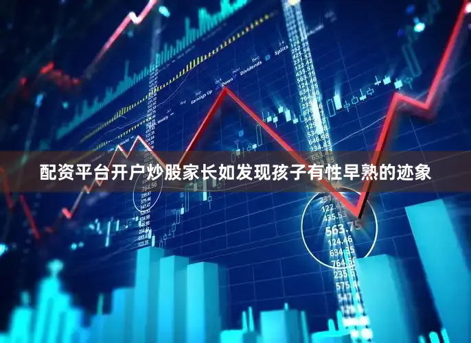 配资平台开户炒股家长如发现孩子有性早熟的迹象