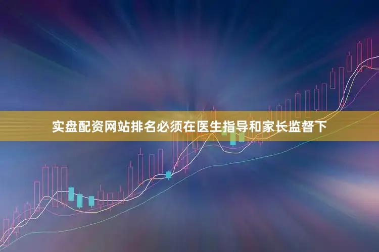 实盘配资网站排名必须在医生指导和家长监督下