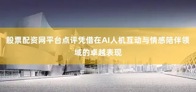 股票配资网平台点评凭借在AI人机互动与情感陪伴领域的卓越表现
