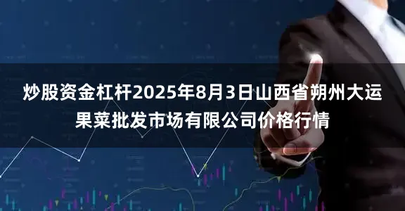 炒股资金杠杆2025年8月3日山西省朔州大运果菜批发市场有限公司价格行情