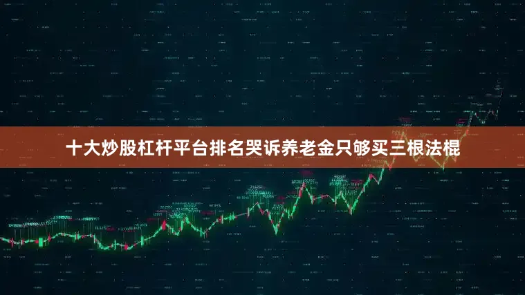 十大炒股杠杆平台排名哭诉养老金只够买三根法棍