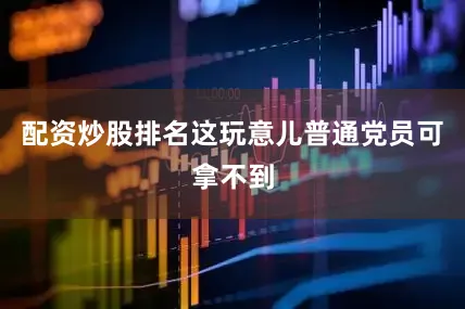 配资炒股排名这玩意儿普通党员可拿不到