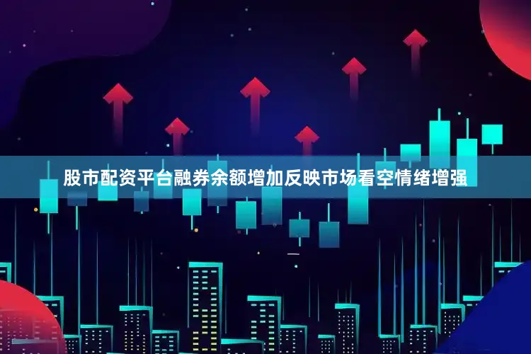股市配资平台融券余额增加反映市场看空情绪增强