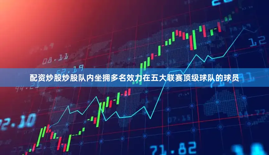 配资炒股炒股队内坐拥多名效力在五大联赛顶级球队的球员