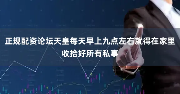 正规配资论坛天皇每天早上九点左右就得在家里收拾好所有私事