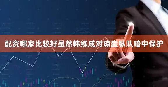 配资哪家比较好虽然韩练成对琼崖纵队暗中保护