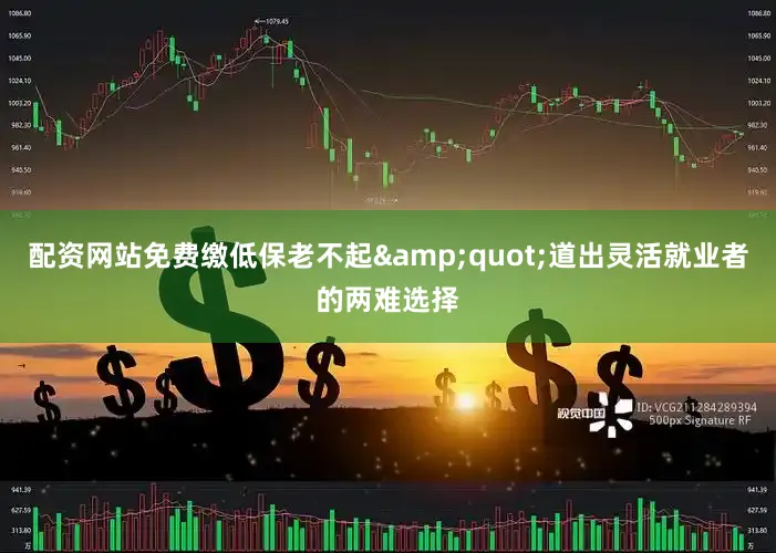 配资网站免费缴低保老不起&quot;道出灵活就业者的两难选择