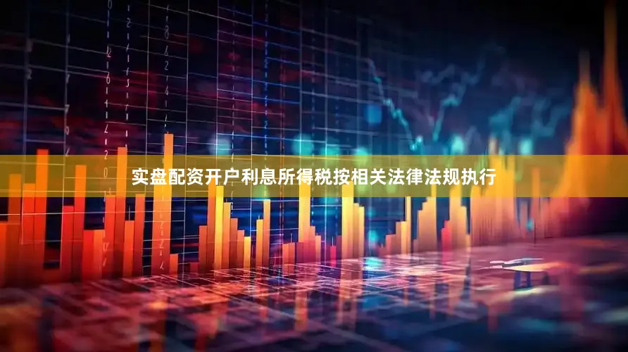 实盘配资开户利息所得税按相关法律法规执行