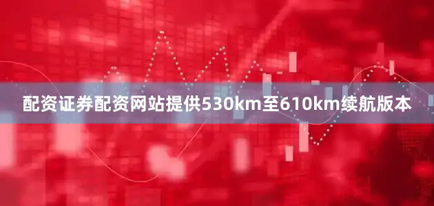 配资证券配资网站提供530km至610km续航版本