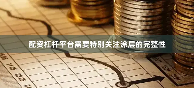 配资杠杆平台需要特别关注涂层的完整性