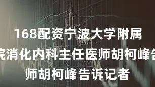 168配资宁波大学附属第一医院消化内科主任医师胡柯峰告诉记者