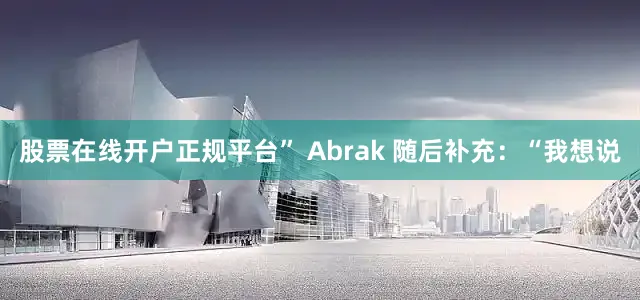 股票在线开户正规平台” Abrak 随后补充：“我想说