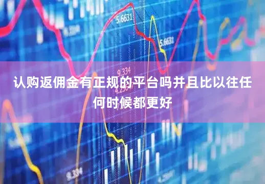 认购返佣金有正规的平台吗并且比以往任何时候都更好