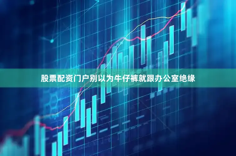 股票配资门户别以为牛仔裤就跟办公室绝缘