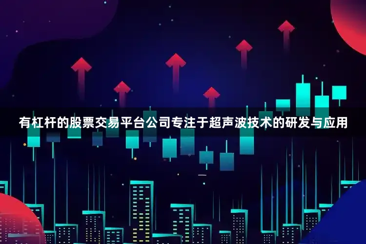 有杠杆的股票交易平台公司专注于超声波技术的研发与应用
