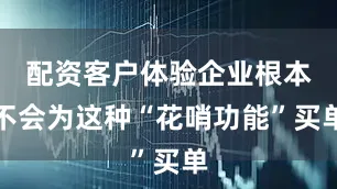 配资客户体验企业根本不会为这种“花哨功能”买单