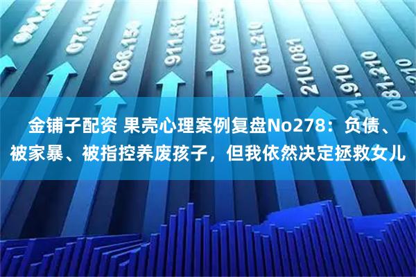 金铺子配资 果壳心理案例复盘No278：负债、被家暴、被指控养废孩子，但我依然决定拯救女儿