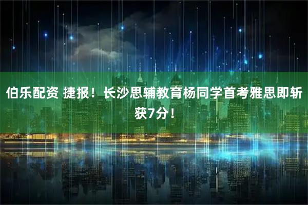 伯乐配资 捷报！长沙思辅教育杨同学首考雅思即斩获7分！