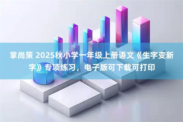掌尚策 2025秋小学一年级上册语文《生字变新字》专项练习，电子版可下载可打印