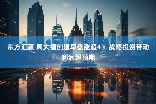东方汇赢 周大福创建早盘涨超4% 战略投资带动利润超预期