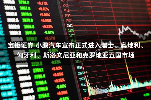 宝钜证券 小鹏汽车宣布正式进入瑞士、奥地利、匈牙利、斯洛文尼亚和克罗地亚五国市场