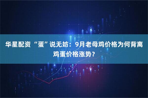 华星配资 “蛋”说无妨：9月老母鸡价格为何背离鸡蛋价格涨势？