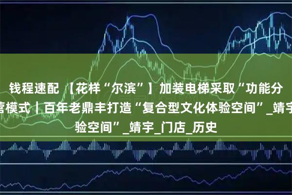 钱程速配 【花样“尔滨”】加装电梯采取“功能分区叙事”经营模式|百年老鼎丰打造“复合型文化体验空间”_靖宇_门店_历史