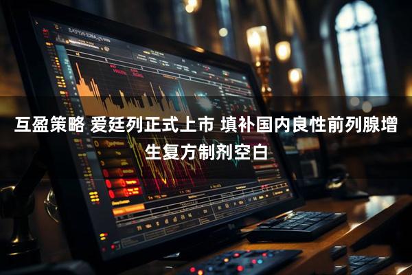 互盈策略 爱廷列正式上市 填补国内良性前列腺增生复方制剂空白