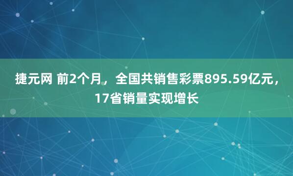 捷元网 前2个月，全国共销售彩票895.59亿元，17省销量实现增长