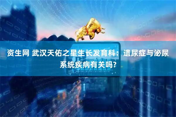资生网 武汉天佑之星生长发育科：遗尿症与泌尿系统疾病有关吗?