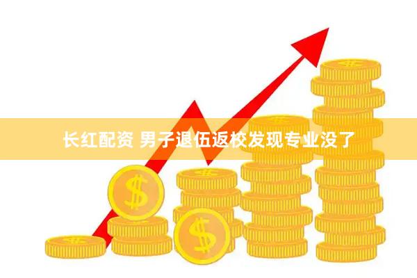 长红配资 男子退伍返校发现专业没了