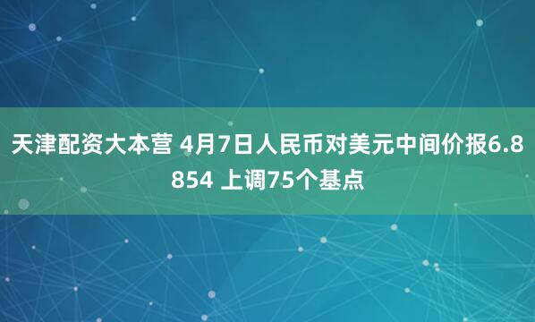 天津配资大本营 4月7日人民币对美元中间价报6.8854 上调75个基点