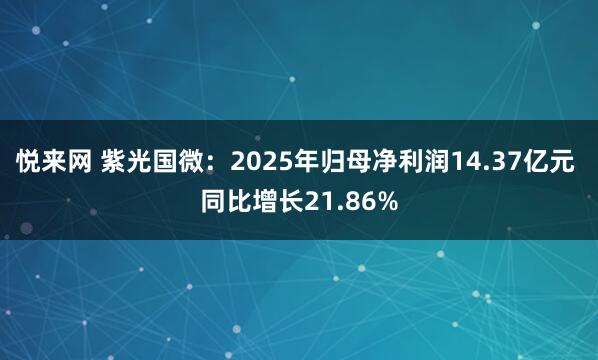 悦来网 紫光国微：2025年归母净利润14.37亿元 同比增长21.86%