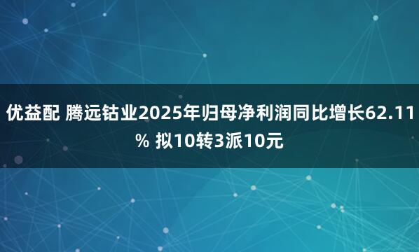 优益配 腾远钴业2025年归母净利润同比增长62.11% 拟10转3派10元
