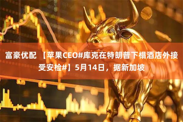 富豪优配 【苹果CEO#库克在特朗普下榻酒店外接受安检#】5月14日，据新加坡