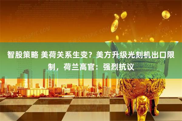 智股策略 美荷关系生变?美方升级光刻机出口限制,荷兰高官:强烈抗议