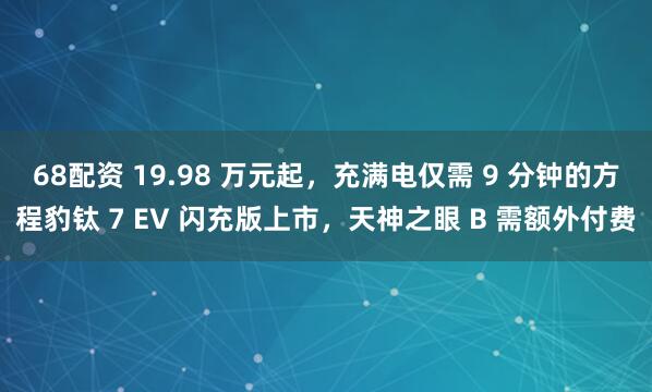 68配资 19.98 万元起，充满电仅需 9 分钟的方程豹钛 7 EV 闪充版上市，天神之眼 B 需额外付费