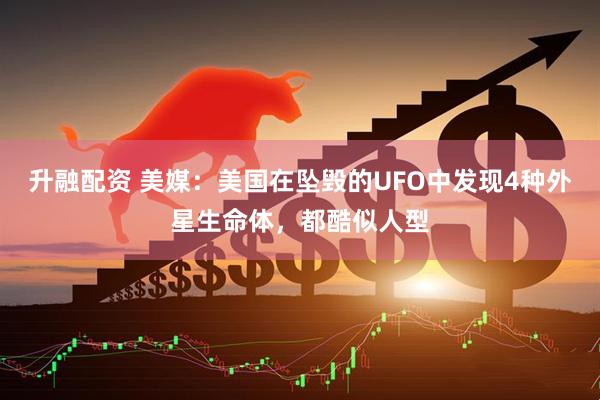 升融配资 美媒：美国在坠毁的UFO中发现4种外星生命体，都酷似人型