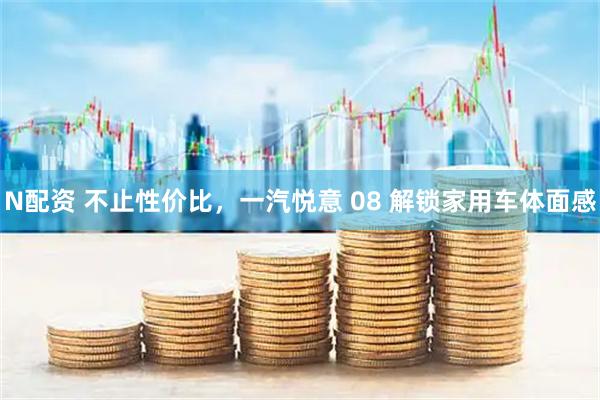 N配资 不止性价比，一汽悦意 08 解锁家用车体面感