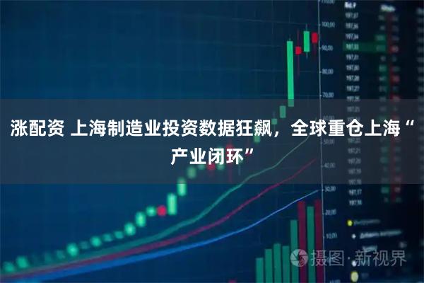 涨配资 上海制造业投资数据狂飙，全球重仓上海“产业闭环”