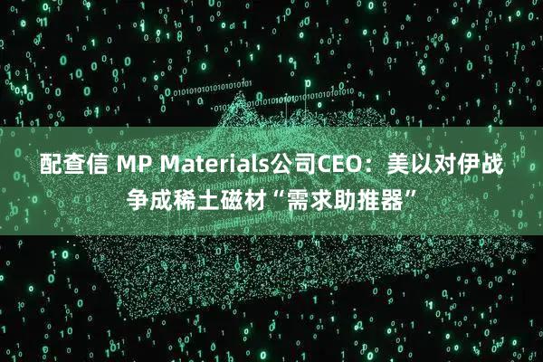 配查信 MP Materials公司CEO：美以对伊战争成稀土磁材“需求助推器”