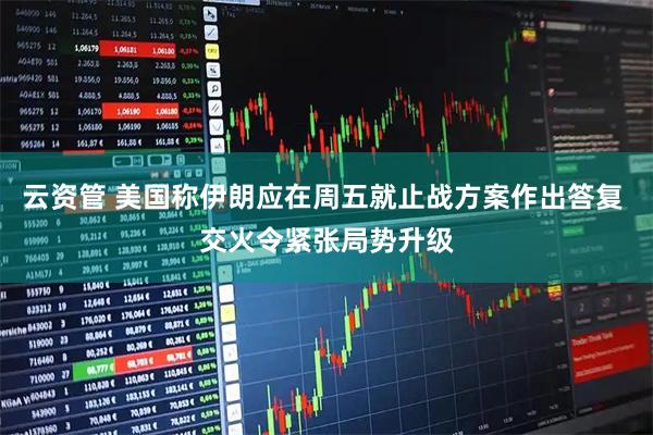 云资管 美国称伊朗应在周五就止战方案作出答复 交火令紧张局势升级