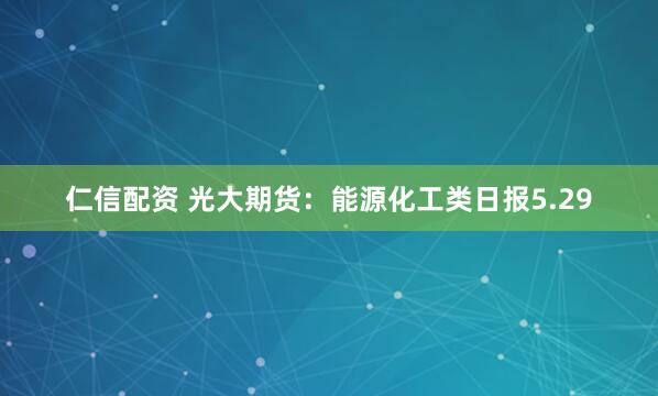 仁信配资 光大期货:能源化工类日报5.29