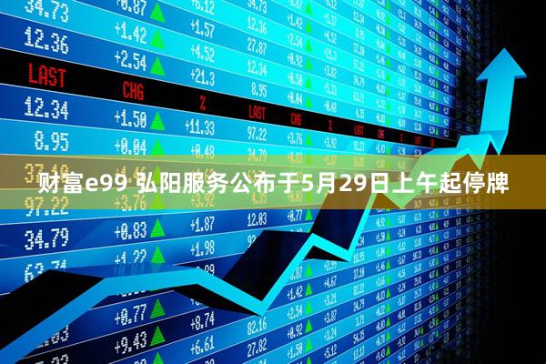财富e99 弘阳服务公布于5月29日上午起停牌