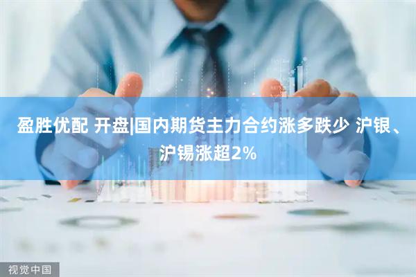 盈胜优配 开盘|国内期货主力合约涨多跌少 沪银、沪锡涨超2%